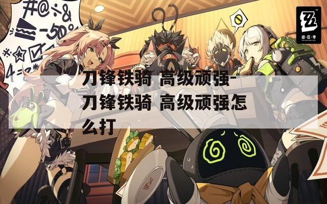 刀鋒鐵騎 高級頑強-刀鋒鐵騎 高級頑強怎么打