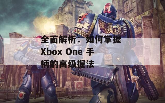 全面解析：如何掌握 Xbox One 手柄的高級握法