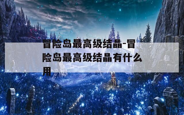 冒險島最高級結(jié)晶-冒險島最高級結(jié)晶有什么用