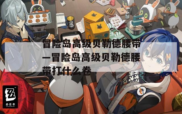 冒險島高級貝勒德腰帶—冒險島高級貝勒德腰帶打什么卷