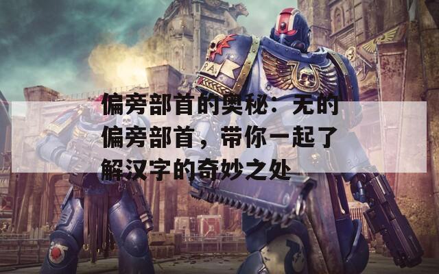 偏旁部首的奧秘：無的偏旁部首，帶你一起了解漢字的奇妙之處