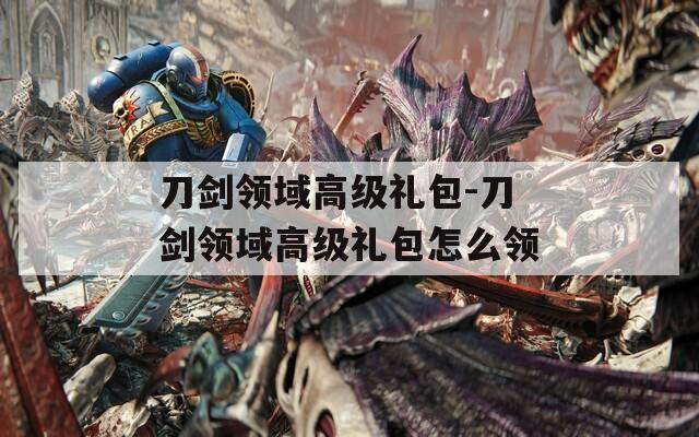 刀劍領域高級禮包-刀劍領域高級禮包怎么領