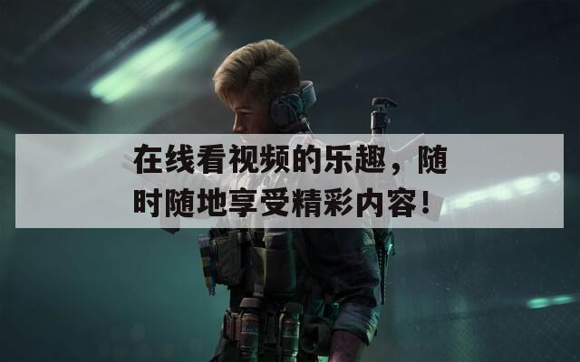 在線看視頻的樂趣，隨時(shí)隨地享受精彩內(nèi)容！