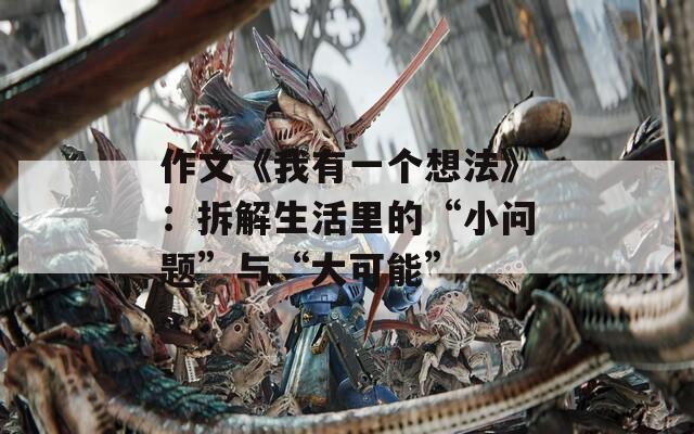 作文《我有一個(gè)想法》：拆解生活里的“小問(wèn)題”與“大可能”