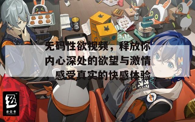 無(wú)碼性欲視頻，釋放你內(nèi)心深處的欲望與激情，感受真實(shí)的快感體驗(yàn)