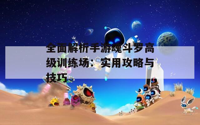 全面解析手游魂斗羅高級(jí)訓(xùn)練場(chǎng)：實(shí)用攻略與技巧