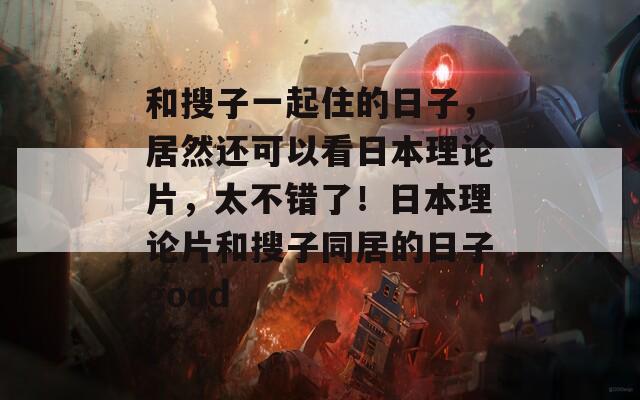 和搜子一起住的日子，居然還可以看日本理論片，太不錯(cuò)了！日本理論片和搜子同居的日子good