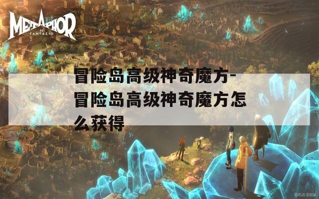 冒險(xiǎn)島高級(jí)神奇魔方-冒險(xiǎn)島高級(jí)神奇魔方怎么獲得