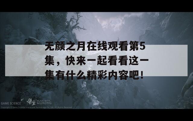 無(wú)顏之月在線觀看第5集，快來(lái)一起看看這一集有什么精彩內(nèi)容吧！