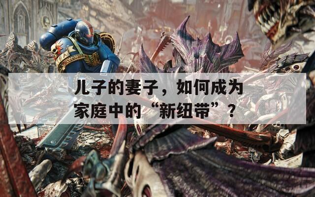 兒子的妻子，如何成為家庭中的“新紐帶”？