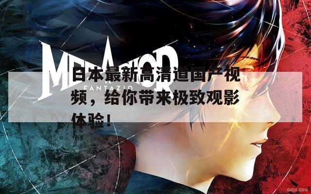 日本最新高清道國產(chǎn)視頻，給你帶來極致觀影體驗！