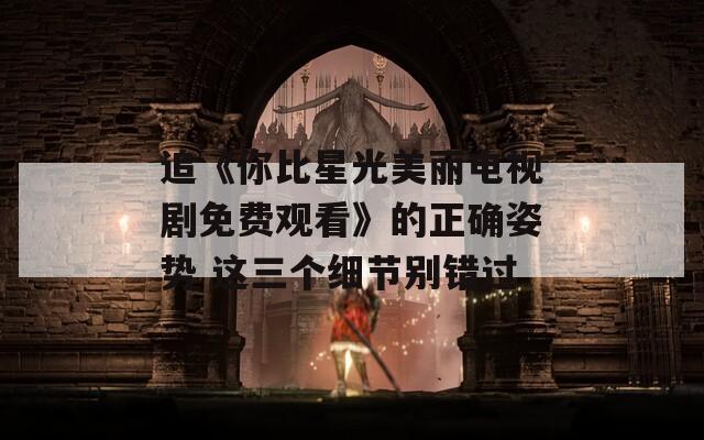 追《你比星光美麗電視劇免費(fèi)觀看》的正確姿勢 這三個細(xì)節(jié)別錯過