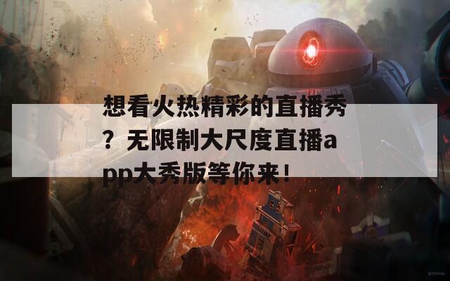 想看火熱精彩的直播秀？無(wú)限制大尺度直播app大秀版等你來！