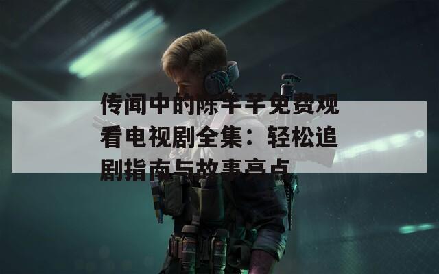 傳聞中的陳芊芊免費(fèi)觀看電視劇全集：輕松追劇指南與故事亮點(diǎn)