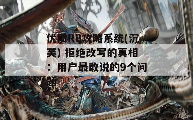 優(yōu)質(zhì)RB攻略系統(tǒng)(沉芙) 拒絕改寫的真相：用戶最敢說(shuō)的9個(gè)問(wèn)題