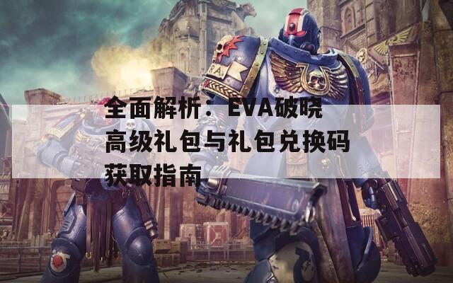 全面解析：EVA破曉高級禮包與禮包兌換碼獲取指南