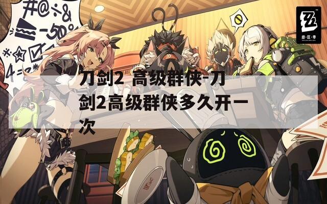 刀劍2 高級群俠-刀劍2高級群俠多久開一次