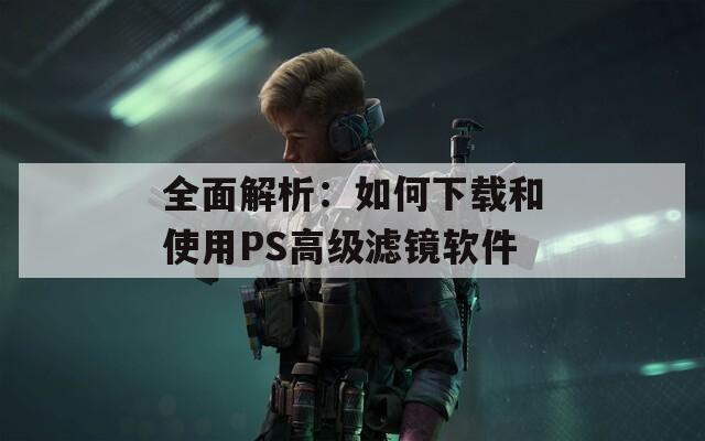 全面解析：如何下載和使用PS高級濾鏡軟件