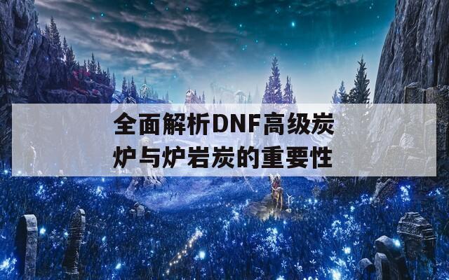 全面解析DNF高級炭爐與爐巖炭的重要性