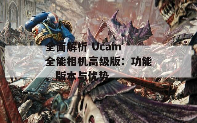 全面解析 Ucam 全能相機(jī)高級版：功能、版本與優(yōu)勢