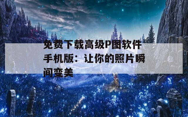 免費(fèi)下載高級(jí)P圖軟件手機(jī)版：讓你的照片瞬間變美