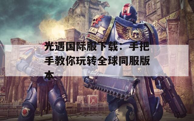 光遇國(guó)際服下載：手把手教你玩轉(zhuǎn)全球同服版本