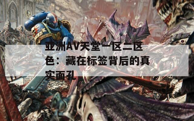 亞洲AV天堂一區(qū)二區(qū)色：藏在標(biāo)簽背后的真實(shí)面孔