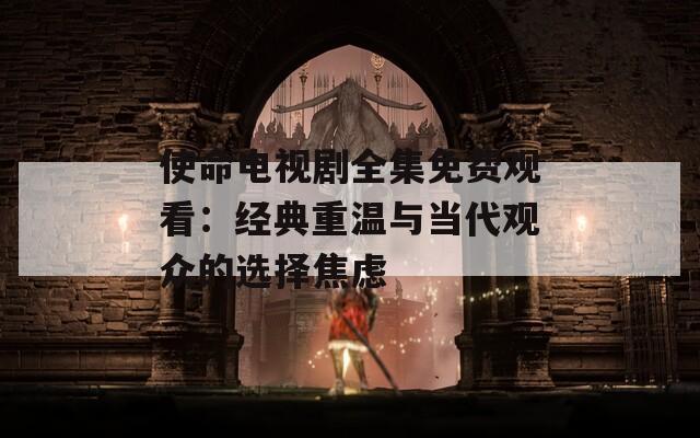 使命電視劇全集免費(fèi)觀看：經(jīng)典重溫與當(dāng)代觀眾的選擇焦慮