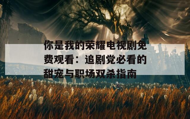 你是我的榮耀電視劇免費觀看：追劇黨必看的甜寵與職場雙殺指南