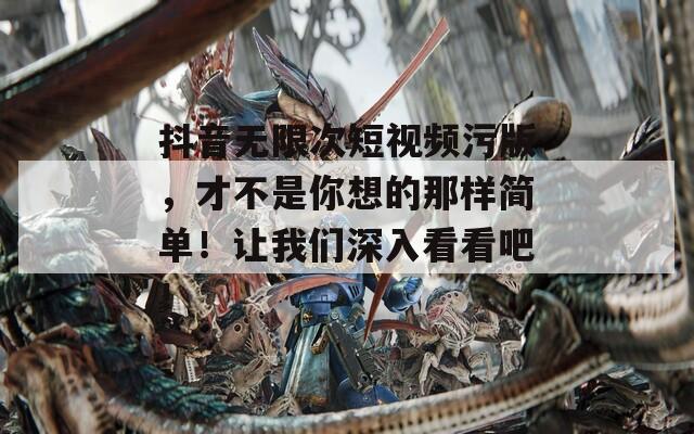 抖音無限次短視頻污版，才不是你想的那樣簡單！讓我們深入看看吧！