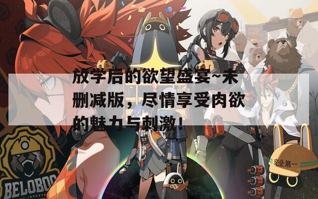 放學(xué)后的欲望盛宴～未刪減版，盡情享受肉欲的魅力與刺激！