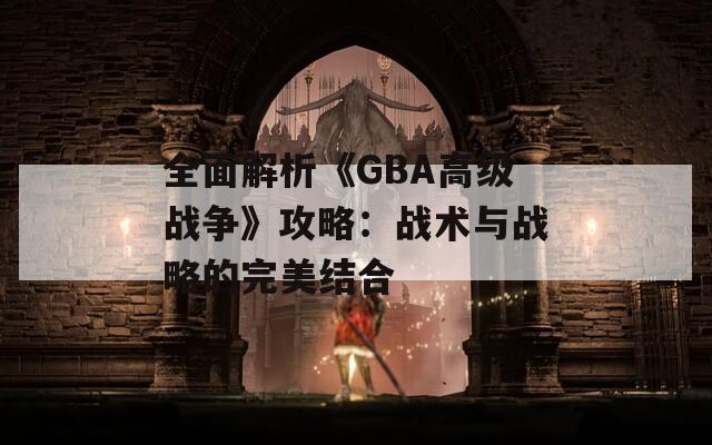 全面解析《GBA高級戰(zhàn)爭》攻略：戰(zhàn)術(shù)與戰(zhàn)略的完美結(jié)合