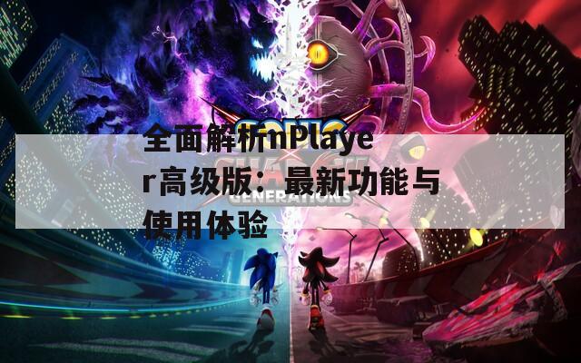 全面解析nPlayer高級(jí)版：最新功能與使用體驗(yàn)