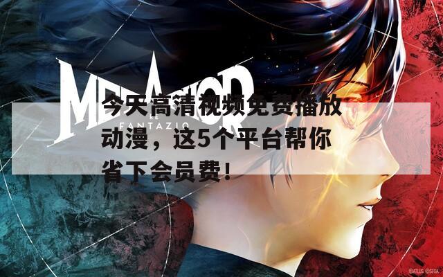 今天高清視頻免費(fèi)播放動(dòng)漫，這5個(gè)平臺(tái)幫你省下會(huì)員費(fèi)！