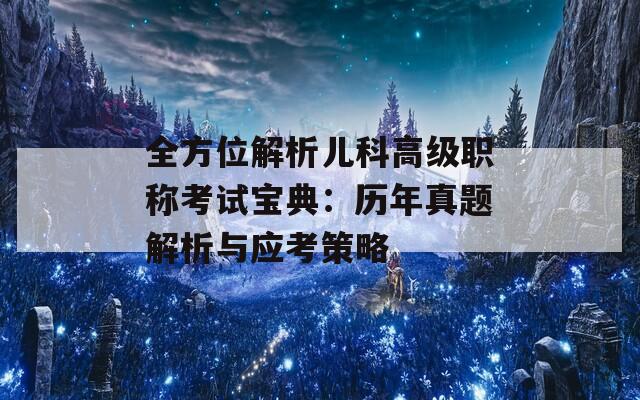 全方位解析兒科高級職稱考試寶典：歷年真題解析與應(yīng)考策略