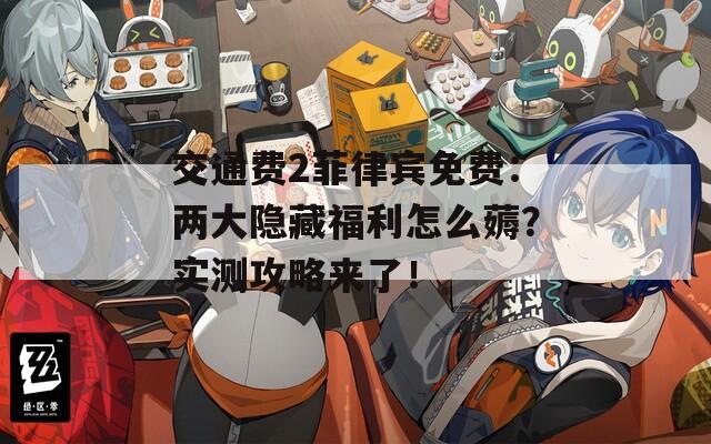 交通費(fèi)2菲律賓免費(fèi)：兩大隱藏福利怎么薅？實(shí)測攻略來了！
