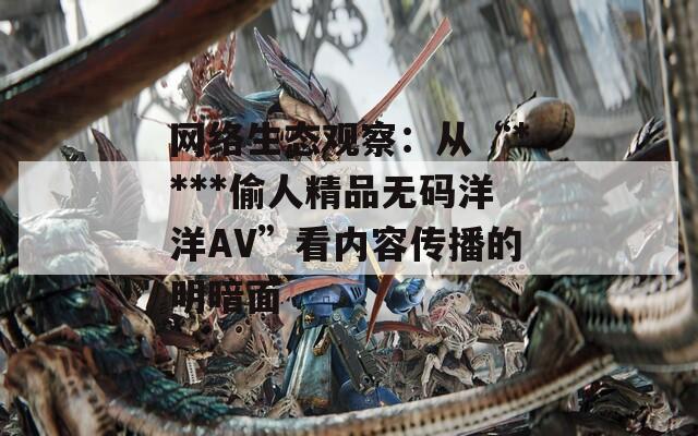 網(wǎng)絡(luò)生態(tài)觀察：從“****偷人精品無碼洋洋AV”看內(nèi)容傳播的明暗面