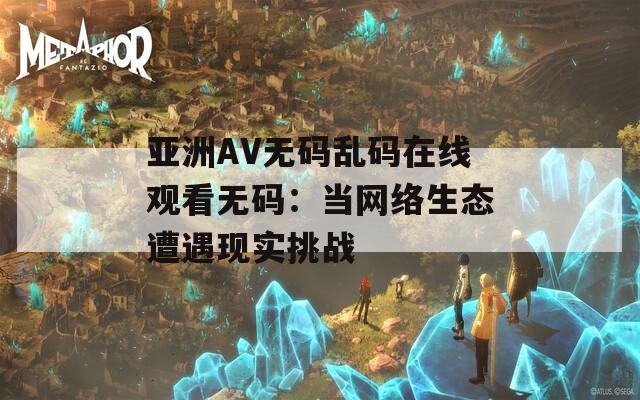 亞洲AV無(wú)碼亂碼在線觀看無(wú)碼：當(dāng)網(wǎng)絡(luò)生態(tài)遭遇現(xiàn)實(shí)挑戰(zhàn)