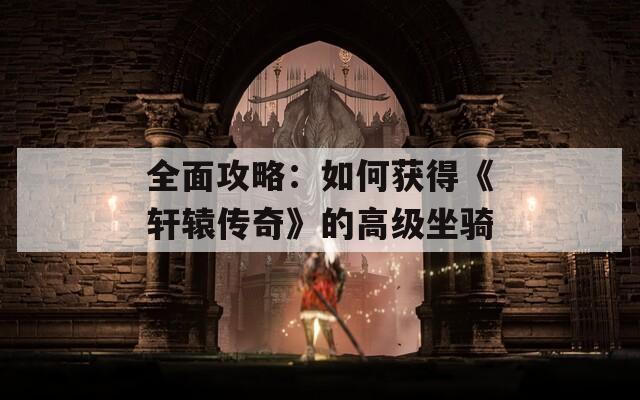 全面攻略：如何獲得《軒轅傳奇》的高級(jí)坐騎