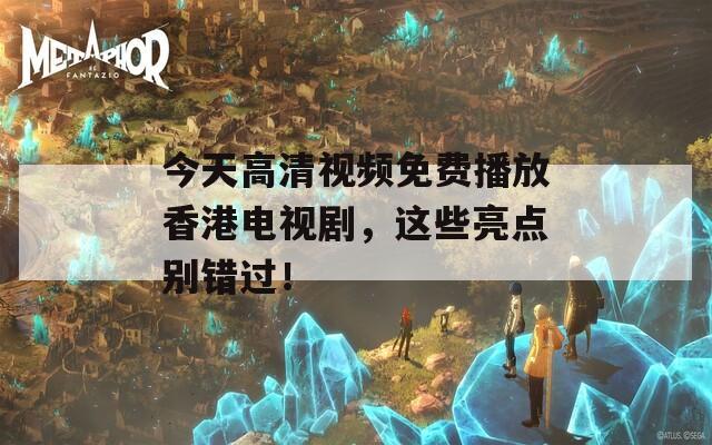 今天高清視頻免費播放香港電視劇，這些亮點別錯過！