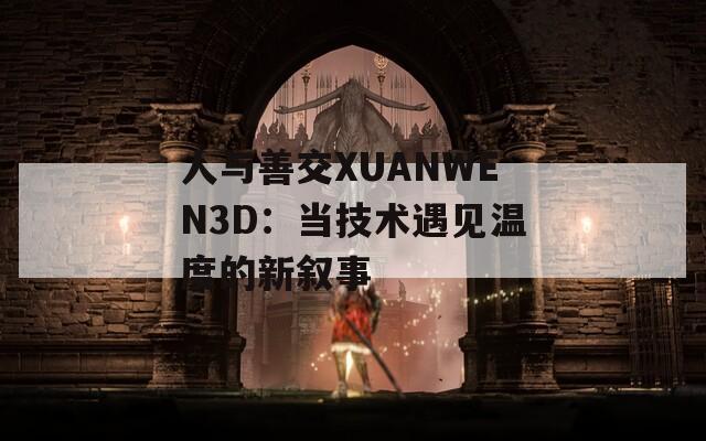 人與善交XUANWEN3D：當(dāng)技術(shù)遇見(jiàn)溫度的新敘事