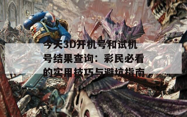 今天3D開機號和試機號結(jié)果查詢：彩民必看的實用技巧與避坑指南