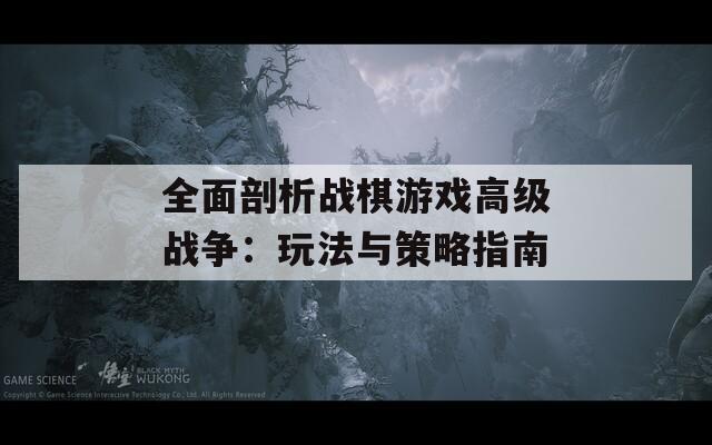 全面剖析戰(zhàn)棋游戲高級戰(zhàn)爭：玩法與策略指南