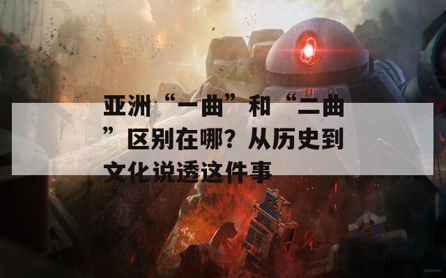 亞洲“一曲”和“二曲”區(qū)別在哪？從歷史到文化說透這件事