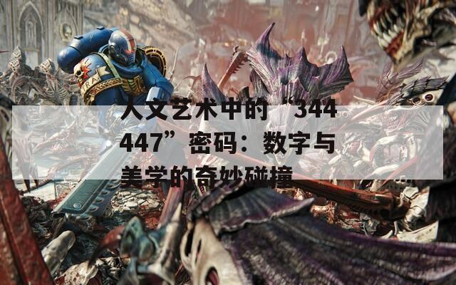 人文藝術(shù)中的“344447”密碼：數(shù)字與美學(xué)的奇妙碰撞