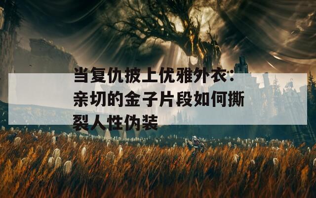 當(dāng)復(fù)仇披上優(yōu)雅外衣：親切的金子片段如何撕裂人性偽裝