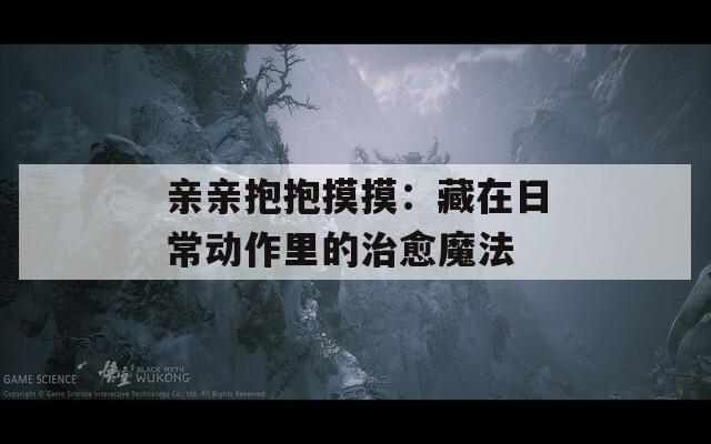 親親抱抱摸摸：藏在日常動作里的治愈魔法