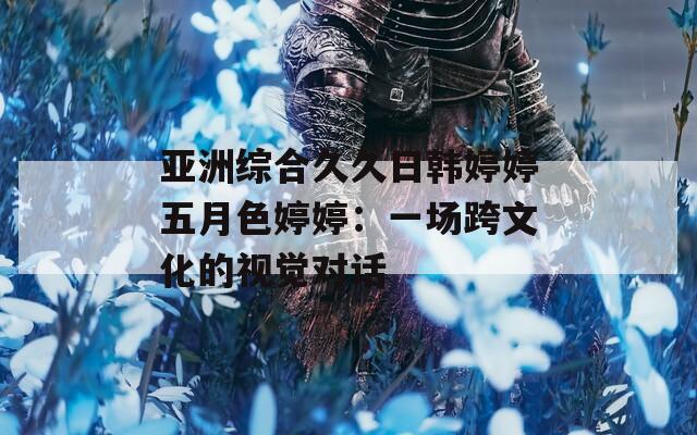 亞洲綜合久久日韓婷婷五月色婷婷：一場跨文化的視覺對話