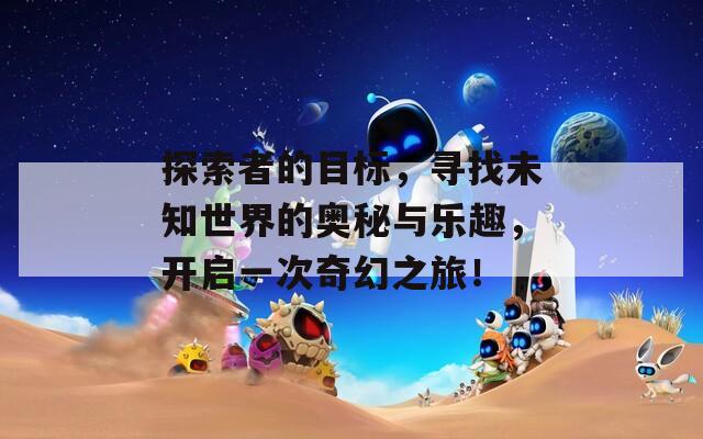 探索者的目標(biāo)，尋找未知世界的奧秘與樂趣，開啟一次奇幻之旅！