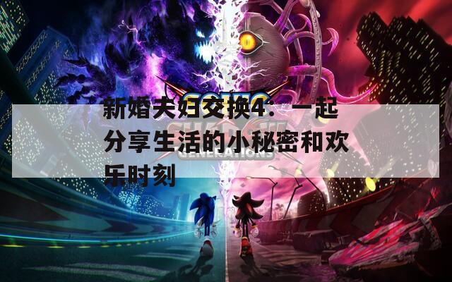 新婚夫婦交換4：一起分享生活的小秘密和歡樂時刻